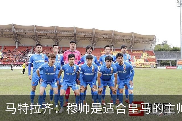 马特拉齐：穆帅是适合皇马的主帅，也许球风不华丽，但能带来结果